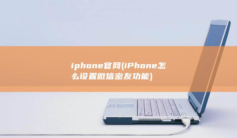 iphone官网 (iPhone怎么设置微信密友功能) 第1张