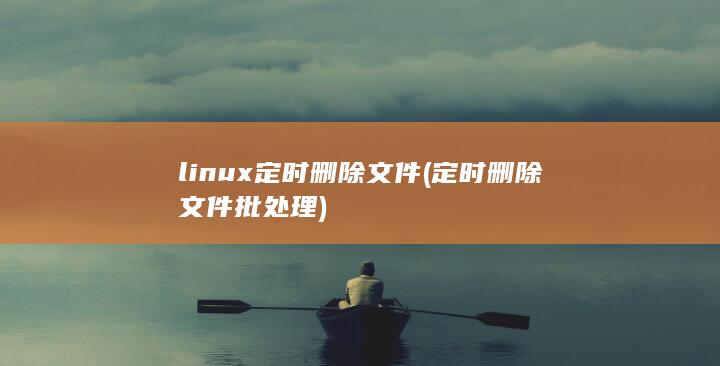 linux 定时删除文件 (定时删除文件批处理) 第1张