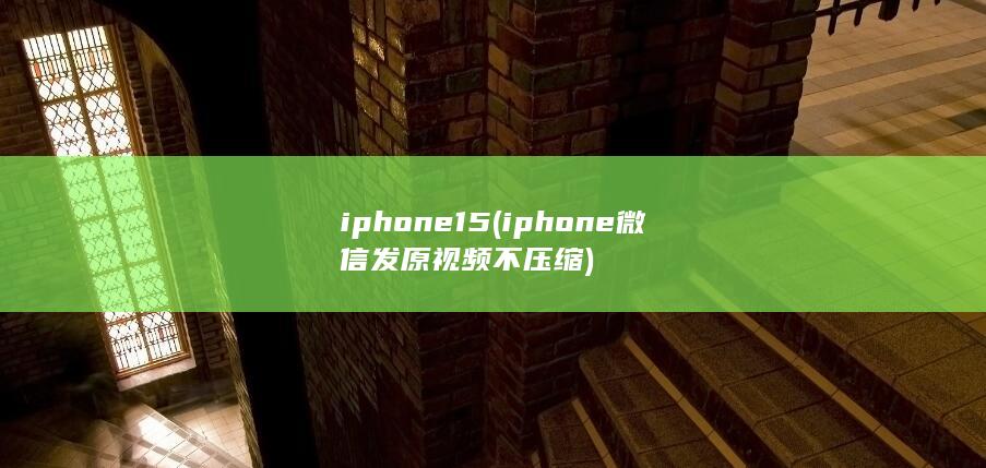 iphone15 (iphone微信发原视频不压缩)