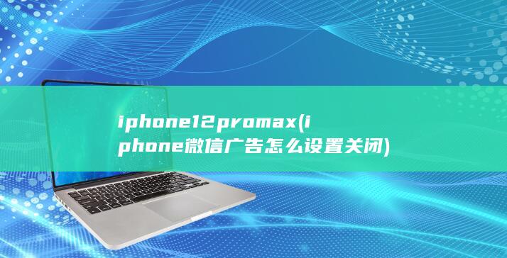 iphone12pro max (iphone微信广告怎么设置关闭) 第1张