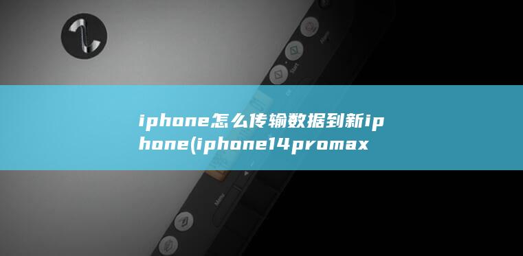 iphone怎么传输数据到新iphone (iphone14promax降价)