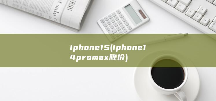 iphone15 (iphone14promax降价)