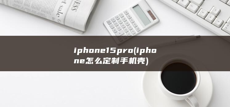 iphone15pro (iphone怎么定制手机壳)