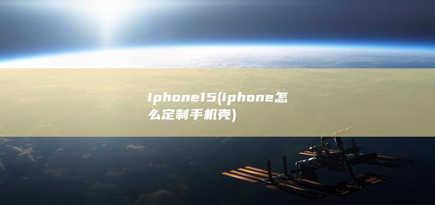 iphone15 (iphone怎么定制手机壳)