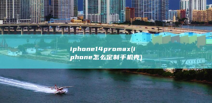 iphone14promax (iphone怎么定制手机壳)