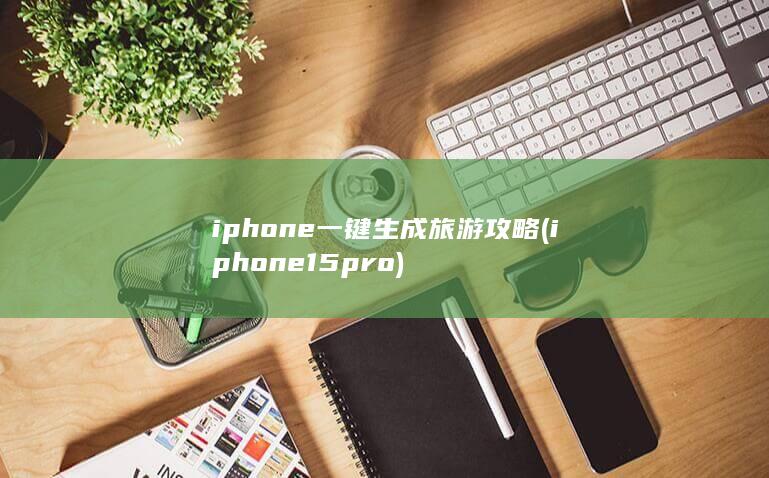 iphone一键生成旅游攻略 (iphone15pro)