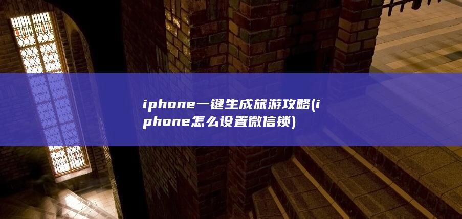 iphone一键生成旅游攻略 (iphone怎么设置微信锁)