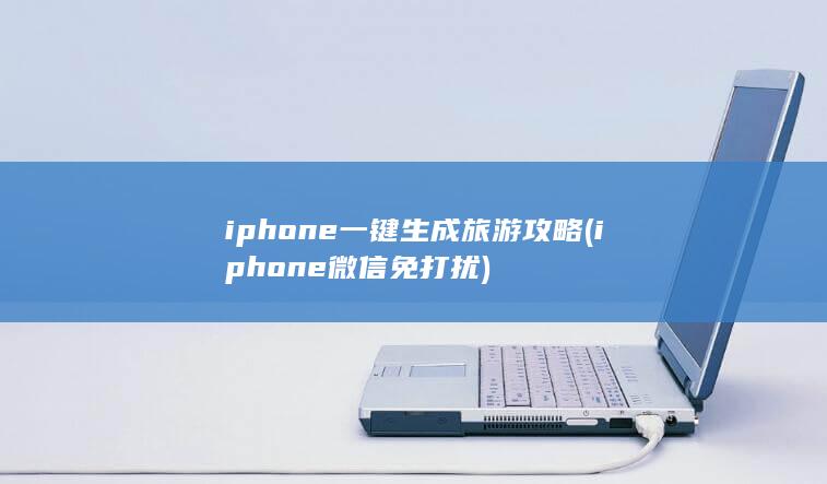 iphone一键生成旅游攻略 (iphone 微信免打扰)