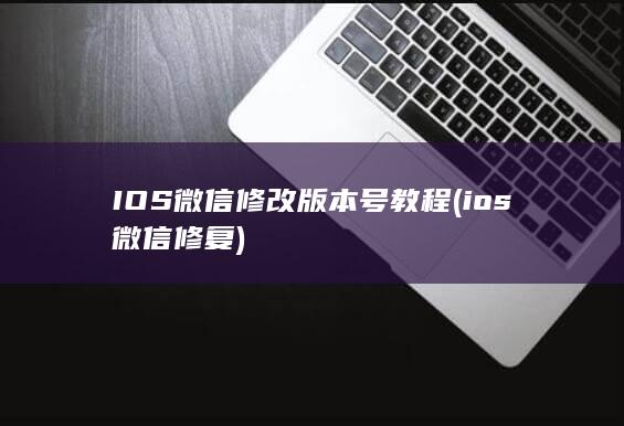 IOS微信修改版本号教程 (ios微信修复)