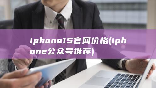 iphone15官网价格 (iphone公众号推荐) 第1张