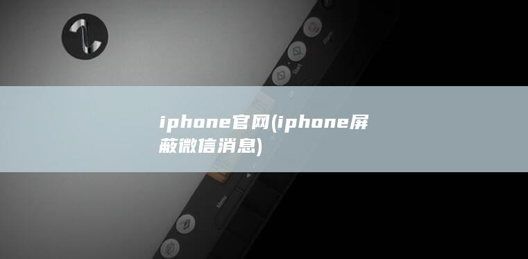iphone官网 (iphone屏蔽微信消息) 第1张