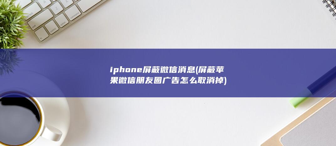 iphone屏蔽微信消息 (屏蔽苹果微信朋友圈广告怎么取消掉) 第1张
