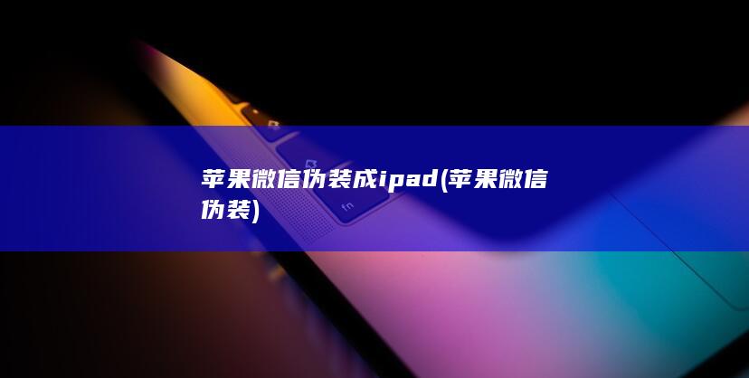 苹果微信伪装成ipad (苹果微信伪装) 第1张