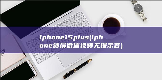 iphone15plus (iphone锁屏微信视频无提示音) 第1张