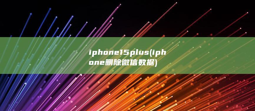 iphone15plus (iphone 删除微信数据)