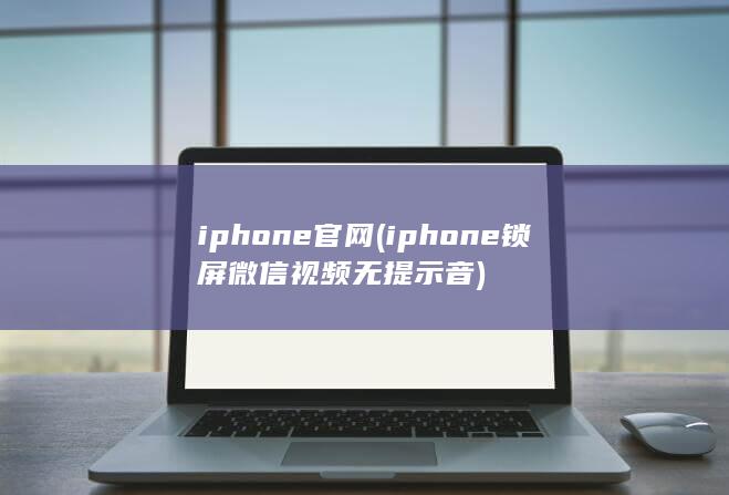 iphone官网 (iphone锁屏微信视频无提示音)