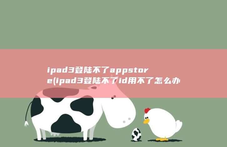ipad3登陆不了app store (ipad3登陆不了id用不了怎么办)