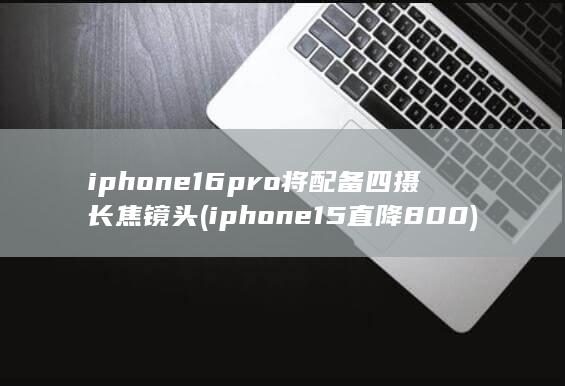iphone16pro将配备四摄长焦镜头 (iphone15直降800) 第1张