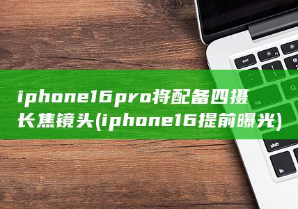 iphone16pro将配备四摄长焦镜头 (iphone16提前曝光)