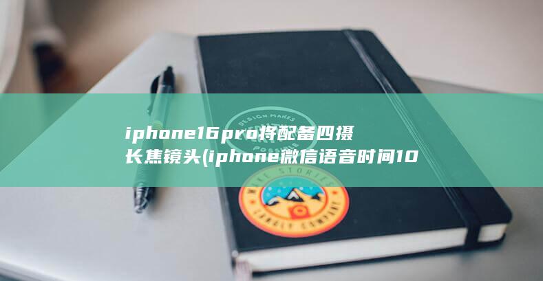 iphone16pro将配备四摄长焦镜头 (iphone微信语音时间10秒)