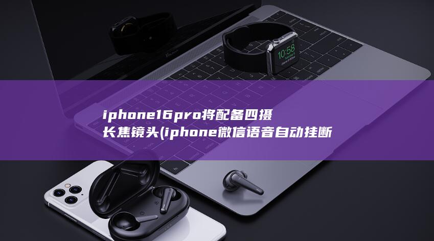 iphone16pro将配备四摄长焦镜头 (iphone微信语音自动挂断)