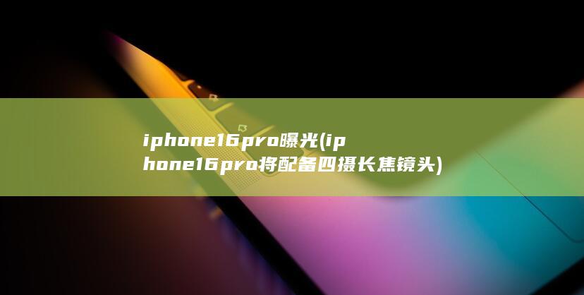 iphone16pro曝光 (iphone16pro将配备四摄长焦镜头)