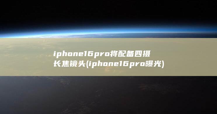 iphone16pro将配备四摄长焦镜头 (iphone16pro曝光) 第1张