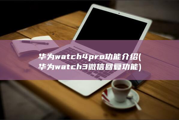 华为watch4pro功能介绍 (华为watch3微信回复功能)