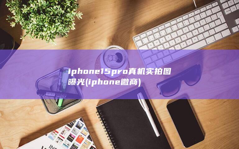iphone15pro真机实拍图曝光 (iphone微商)