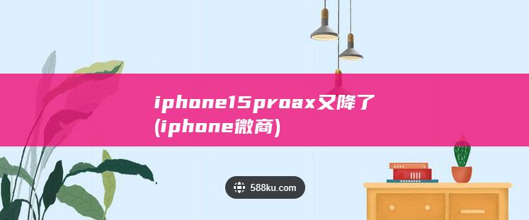 iphone15proax又降了 (iphone微商)