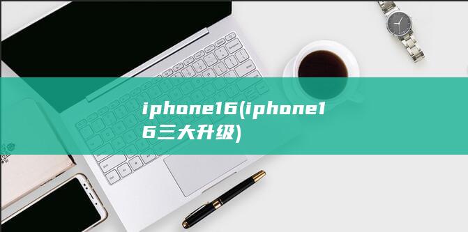iphone 16 (iphone16三大升级)