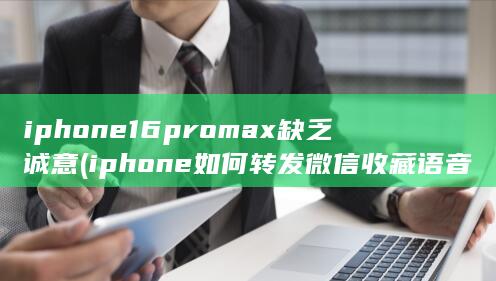 iphone16promax缺乏诚意 (iphone如何转发微信收藏语音文件) 第1张