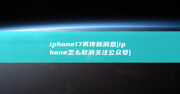 iphone17再传新消息 (iphone怎么取消关注公众号) 第1张