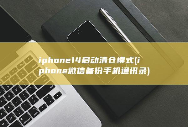 iphone14启动清仓模式 (iphone微信备份手机通讯录) 第1张
