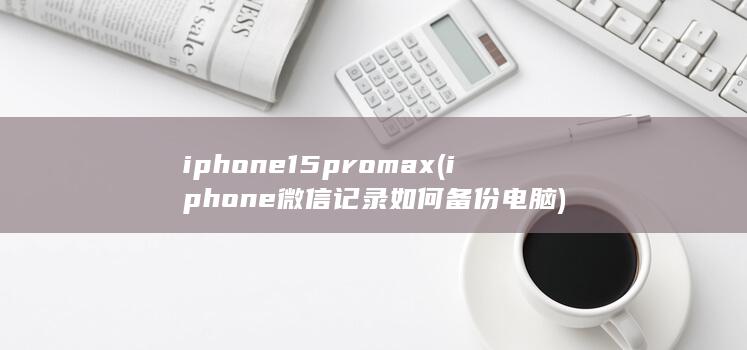 iphone15pro max (iphone微信记录如何备份电脑) 第1张