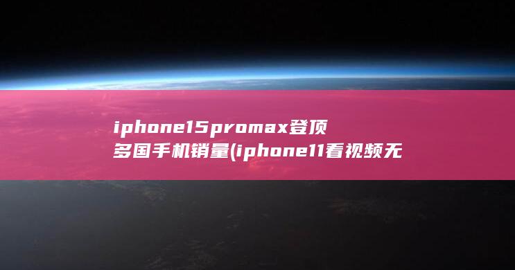 iphone15promax登顶多国手机销量 (iphone11看视频无进度条) 第1张