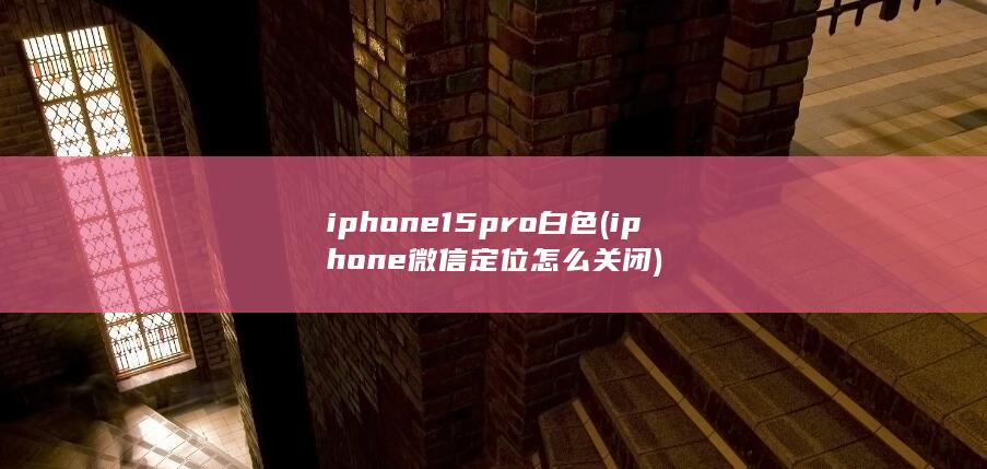 iphone15pro白色 (iphone微信定位怎么关闭)