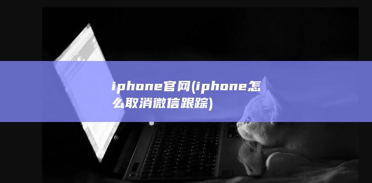iphone官网 (iphone怎么取消微信跟踪)
