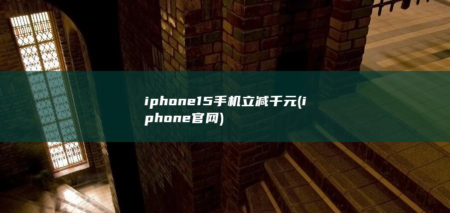 iphone15手机立减千元 (iphone官网)