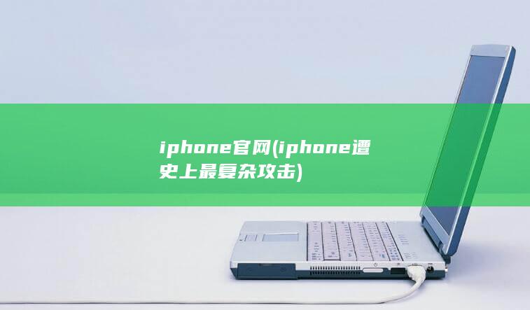iphone官网 (iphone遭史上最复杂攻击)