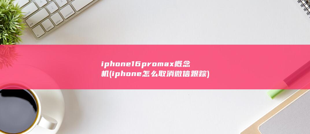 iphone16promax概念机 (iphone怎么取消微信跟踪)