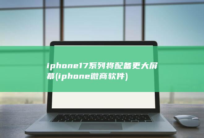 iphone17系列将配备更大屏幕 (iphone微商软件) 第1张