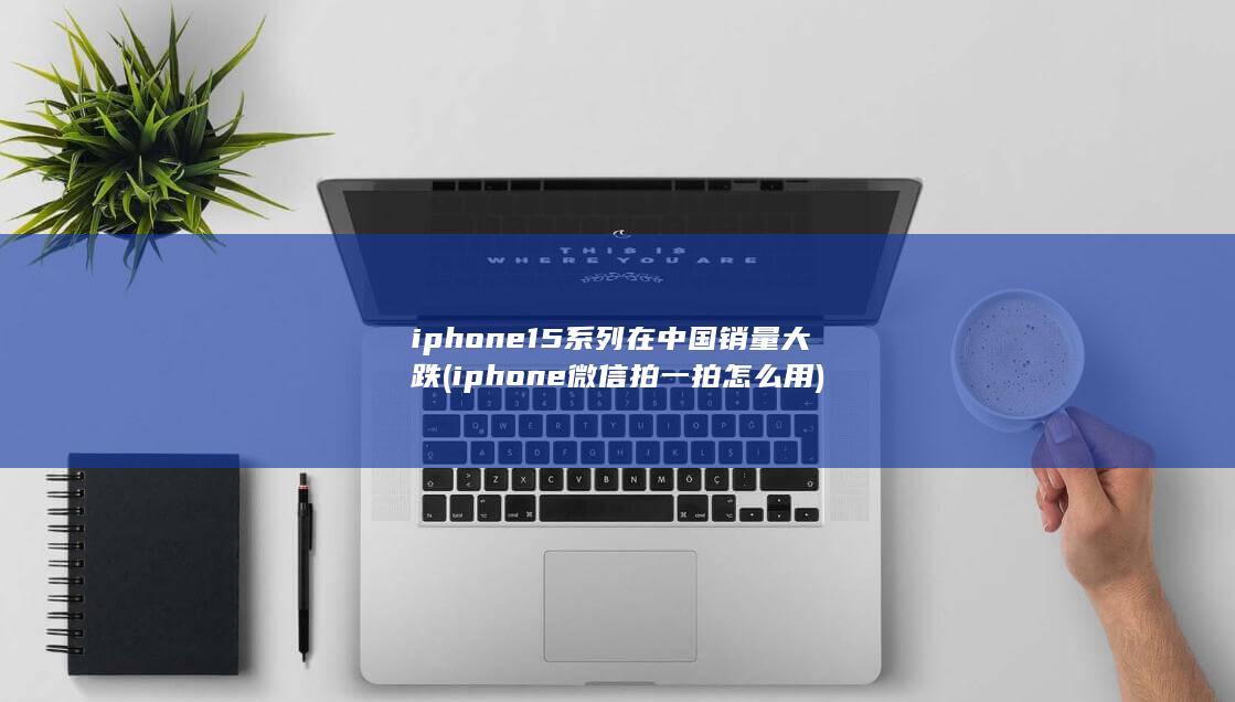 iphone15系列在中国销量大跌 (iphone微信拍一拍怎么用)