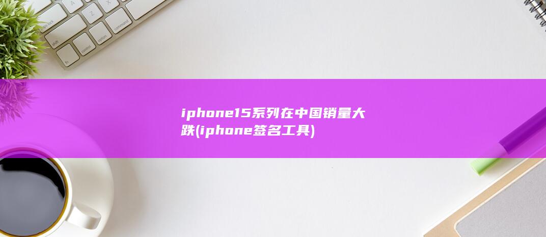 iphone15系列在中国销量大跌 (iphone签名工具)