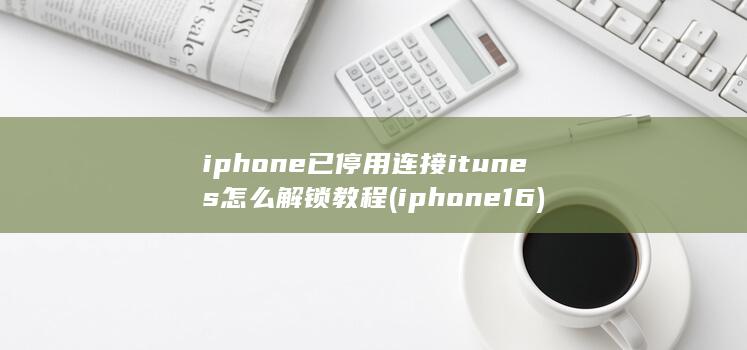 iphone已停用连接itunes怎么解锁教程 (iphone 16)