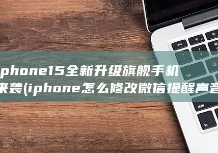 iphone15全新升级旗舰手机来袭 (iphone怎么修改微信提醒声音)