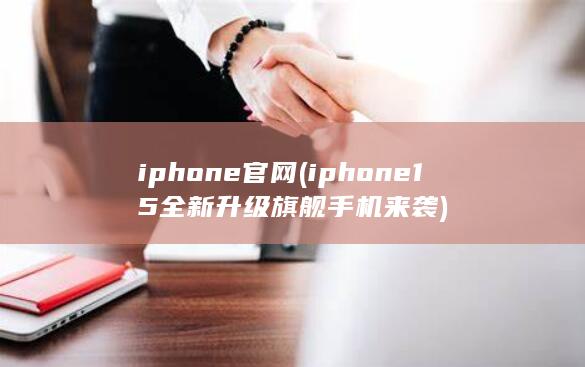 iphone官网 (iphone15全新升级旗舰手机来袭)
