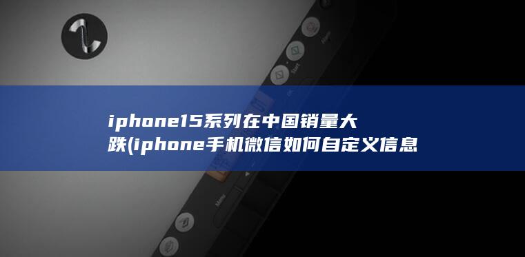 iphone15系列在中国销量大跌 (iphone手机微信如何自定义信息提示音)