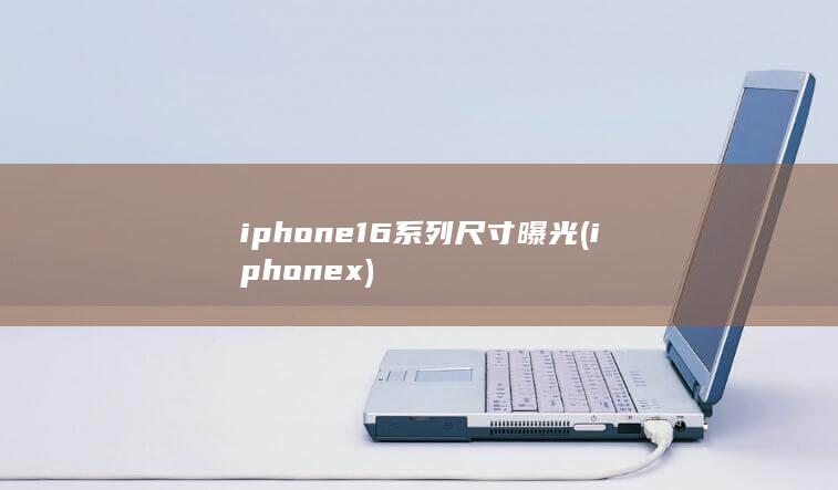 iphone16系列尺寸曝光 (iphonex)