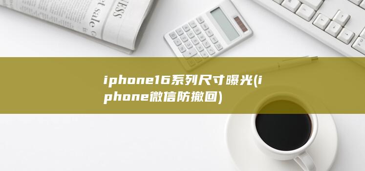 iphone16系列尺寸曝光 (iphone微信防撤回) 第1张
